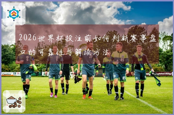 2026世界杯投注前如何判断赛事盘口的可靠性与解读方法