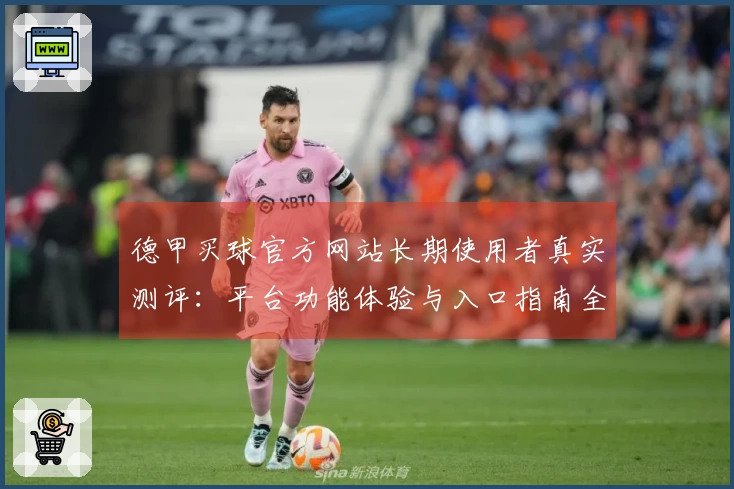 德甲买球官方网站长期使用者真实测评：平台功能体验与入口指南全方位分享