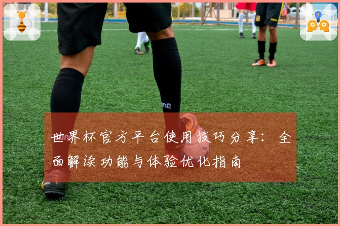 世界杯官方平台使用技巧分享：全面解读功能与体验优化指南