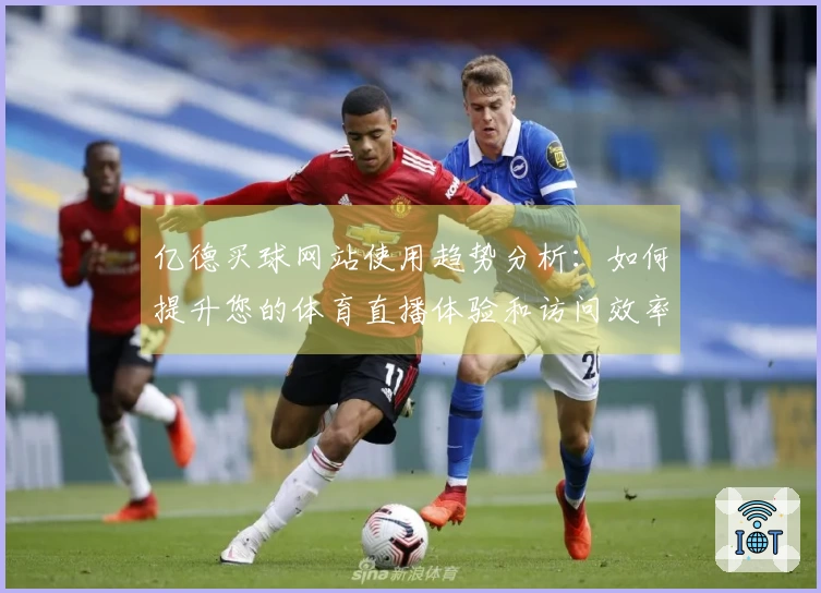 亿德买球网站使用趋势分析:如何提升您的体育直播体验和访问效率