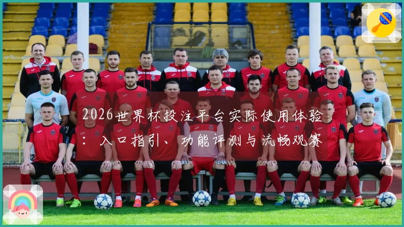 2026世界杯投注平台实际使用体验：入口指引、功能评测与流畅观赛心得