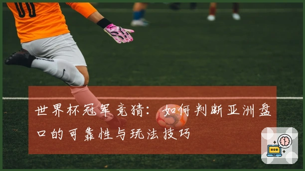 世界杯冠军竞猜：如何判断亚洲盘口的可靠性与玩法技巧