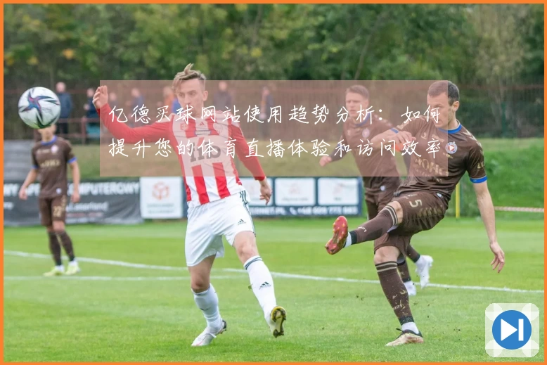 亿德买球网站使用趋势分析：如何提升您的体育直播体验和访问效率