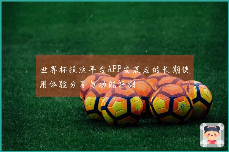 世界杯投注平台APP安装后的长期使用体验分享与功能评测