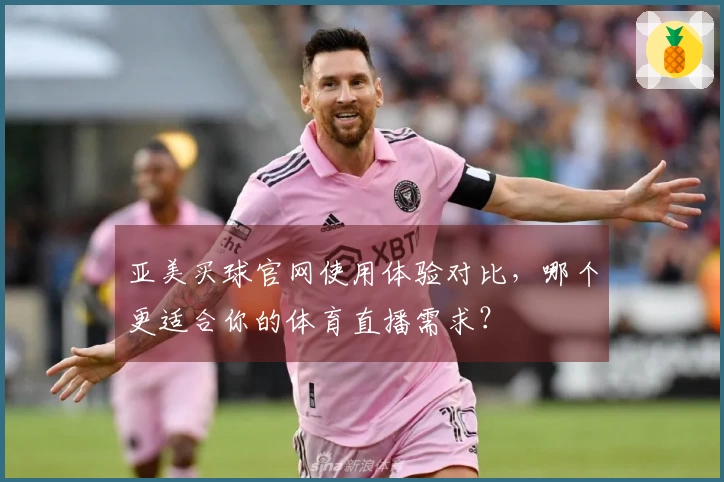 亚美买球官网使用体验对比，哪个更适合你的体育直播需求？