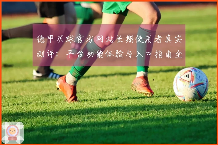 德甲买球官方网站长期使用者真实测评：平台功能体验与入口指南全方位分享