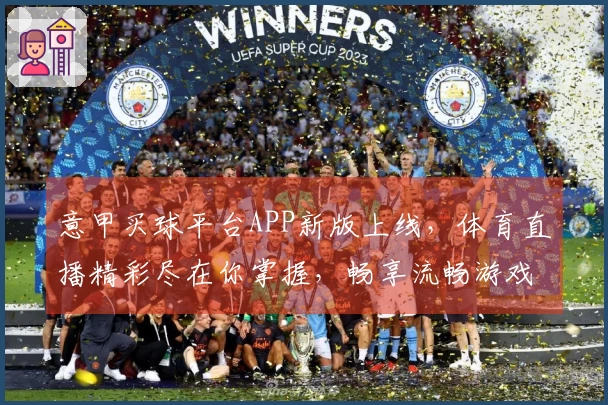 意甲买球平台APP新版上线，体育直播精彩尽在你掌握，畅享流畅游戏体验！