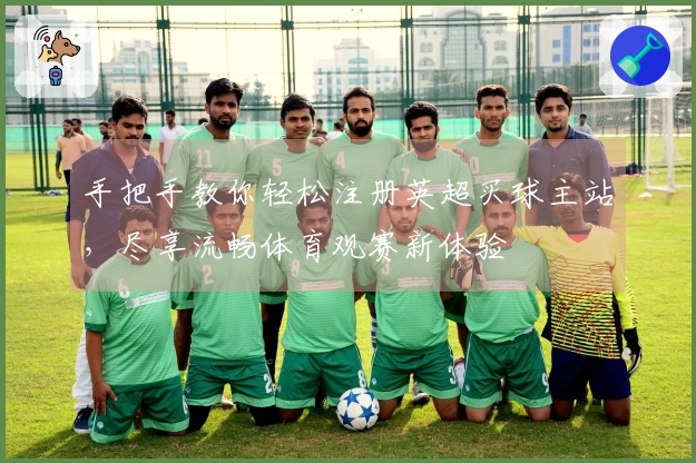 手把手教你轻松注册英超买球主站，尽享流畅体育观赛新体验