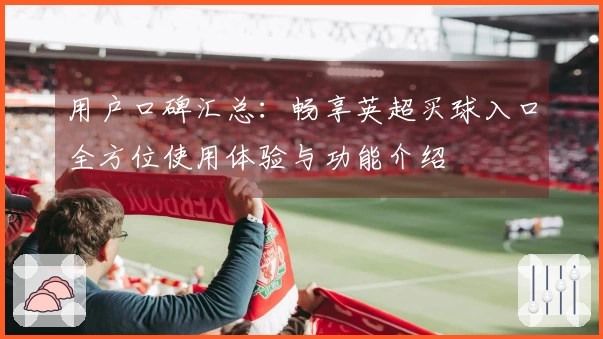 用户口碑汇总：畅享英超买球入口全方位使用体验与功能介绍