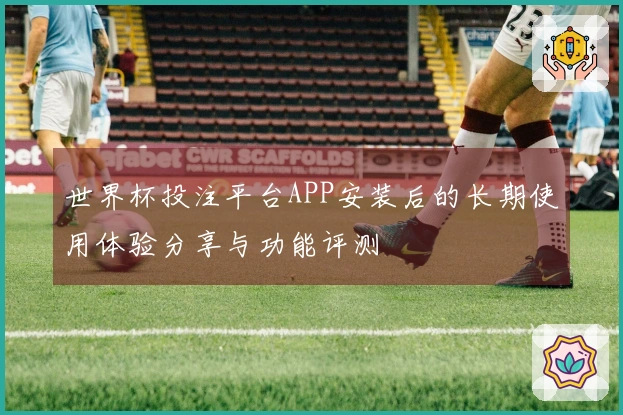 世界杯投注平台APP安装后的长期使用体验分享与功能评测