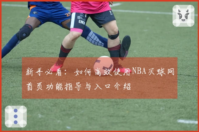 新手必看：如何高效使用NBA买球网首页功能指导与入口介绍