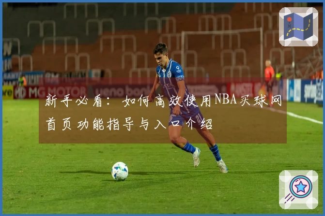 新手必看：如何高效使用NBA买球网首页功能指导与入口介绍