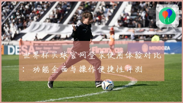 世界杯买球官网登录使用体验对比：功能全面与操作便捷性评测