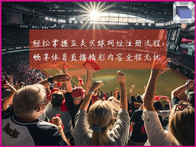 轻松掌握亚美买球网址注册流程，畅享体育直播精彩内容全程无忧