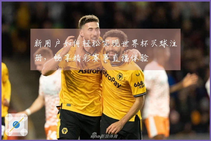 新用户如何轻松实现世界杯买球注册，畅享精彩赛事直播体验