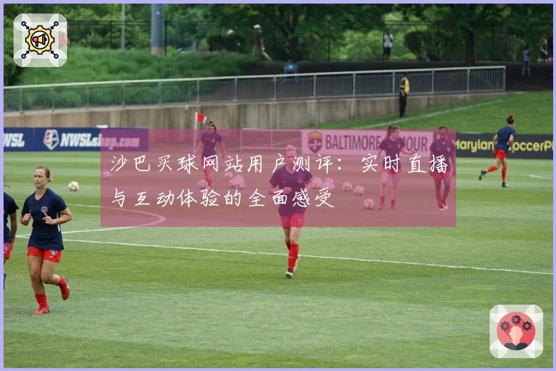 沙巴买球网站用户测评：实时直播与互动体验的全面感受