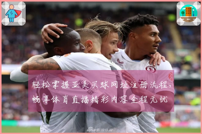 轻松掌握亚美买球网址注册流程，畅享体育直播精彩内容全程无忧