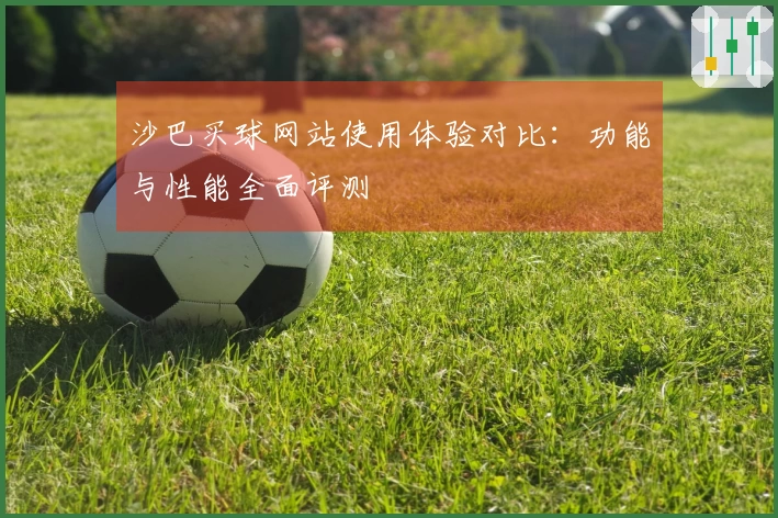 沙巴买球网站使用体验对比：功能与性能全面评测