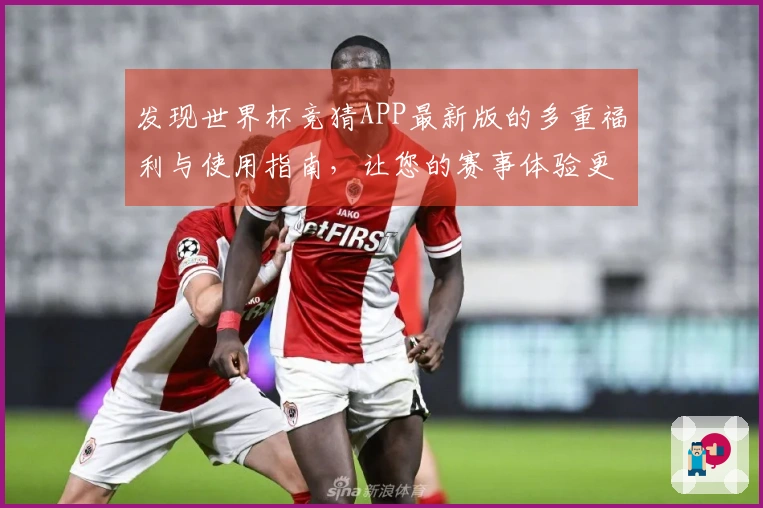 发现世界杯竞猜APP最新版的多重福利与使用指南，让您的赛事体验更精彩