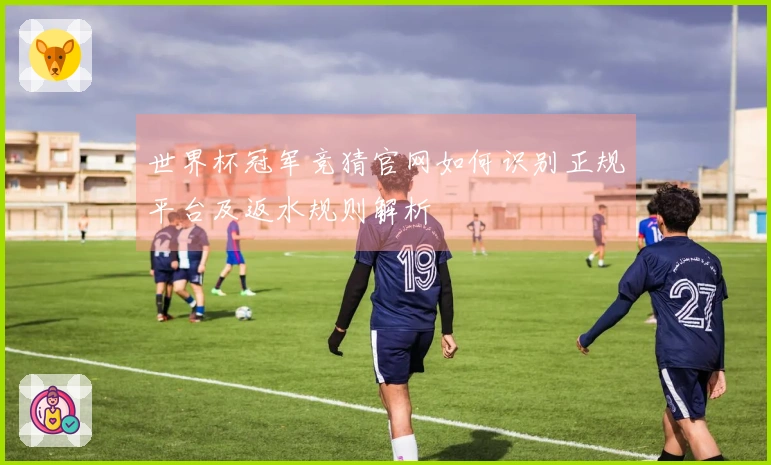 世界杯冠军竞猜官网如何识别正规平台及返水规则解析
