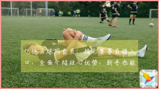 亿德买球网首页：精彩赛事直播入口，全面介绍核心优势，新手也能轻松上手