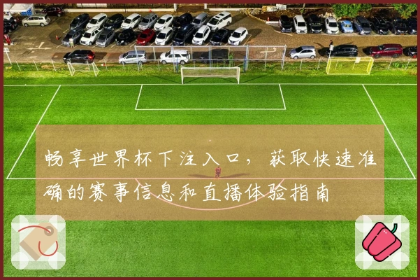 畅享世界杯下注入口，获取快速准确的赛事信息和直播体验指南